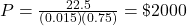 P = \frac{22.5}{\left( 0.015 \right) \left( 0.75 \right)} = \$2000