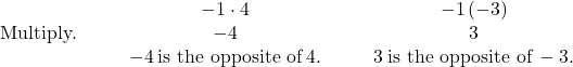 \begin{array}{ccccccc}& & & \hfill -1\cdot 4\hfill & & & \hfill -1\left(-3\right)\hfill \\ \text{Multiply.}\hfill & & & \hfill -4\hfill & & & \hfill 3\hfill \\ & & & \hfill -4\phantom{\rule{0.2em}{0ex}}\text{is the opposite of}\phantom{\rule{0.2em}{0ex}}4.\hfill & & & \hfill 3\phantom{\rule{0.2em}{0ex}}\text{is the opposite of}\phantom{\rule{0.2em}{0ex}}-3.\hfill \end{array}