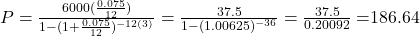 P = \frac{6000(\frac{0.075}{12})}{1 - (1 + \frac{0.075}{12})^{-12(3)}} = \frac{37.5}{1-(1.00625)^{-36}} = \frac{37.5}{0.20092} = $186.64