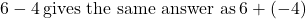 6-4\phantom{\rule{0.2em}{0ex}}\text{gives the same answer as}\phantom{\rule{0.2em}{0ex}}6+\left(-4\right)