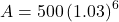  A = 500 \left ( 1.03 \right )^{6}  