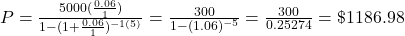 P = \frac{5000(\frac{0.06}{1})}{1 - (1 + \frac{0.06}{1})^{-1(5)}} = \frac{300}{1 - (1.06)^{-5}} = \frac{300}{0.25274} = \$1186.98